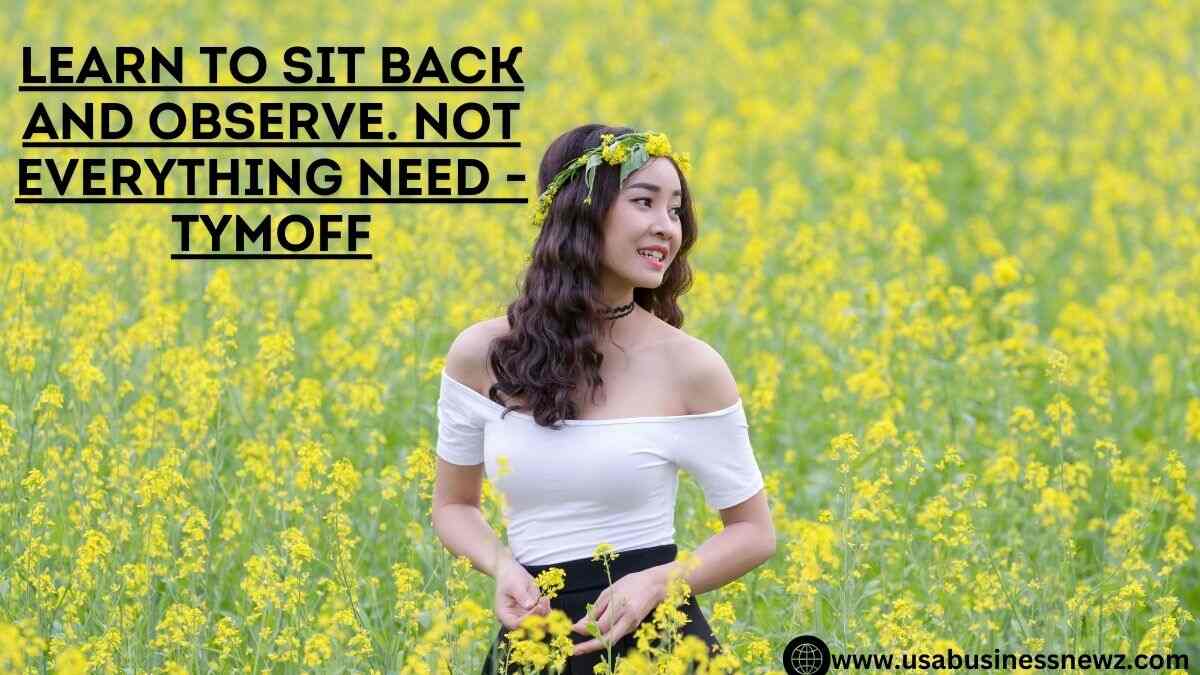 learn to sit back and observe. not everything need - tymoff